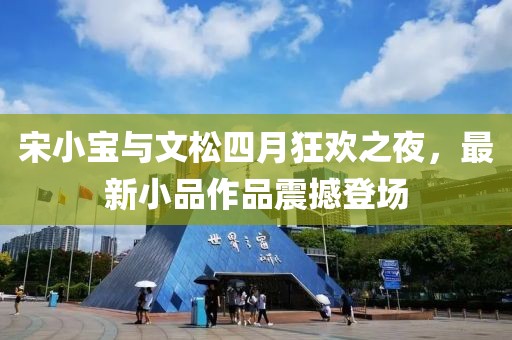 宋小寶與文松四月狂歡之夜，最新小品作品震撼登場