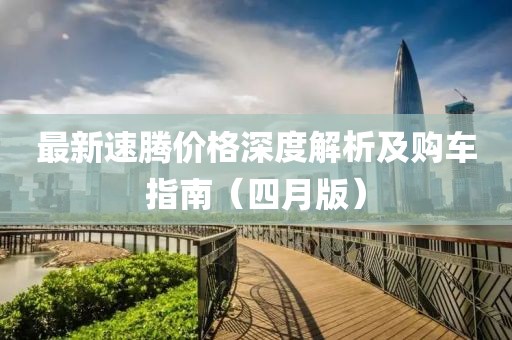 最新速騰價格深度解析及購車指南（四月版）