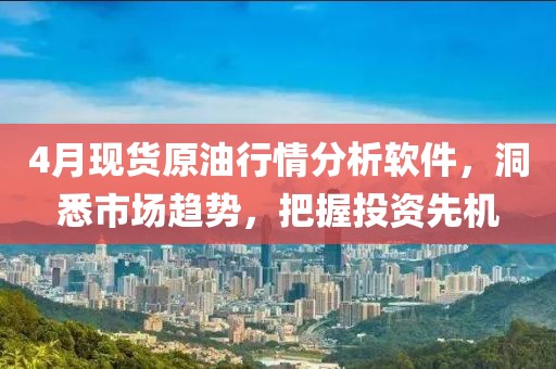 4月現(xiàn)貨原油行情分析軟件，洞悉市場趨勢，把握投資先機
