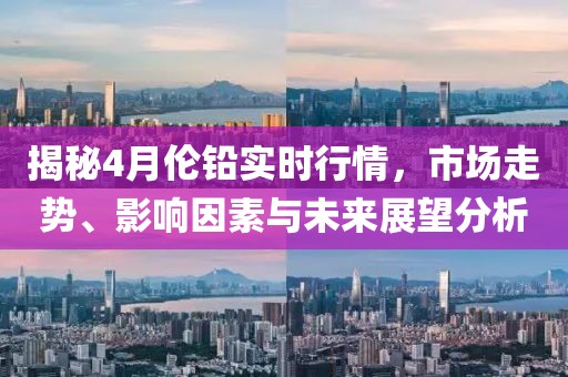 揭秘4月倫鉛實時行情，市場走勢、影響因素與未來展望分析