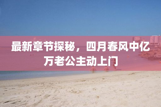 最新章節(jié)探秘，四月春風(fēng)中億萬老公主動上門