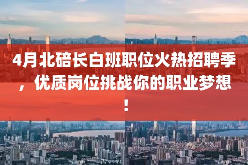 4月北碚長白班職位火熱招聘季，優(yōu)質(zhì)崗位挑戰(zhàn)你的職業(yè)夢想！