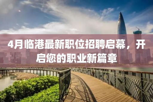 4月臨港最新職位招聘啟幕，開(kāi)啟您的職業(yè)新篇章