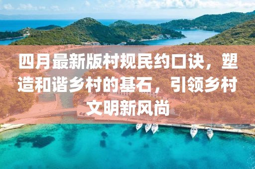 四月最新版村規(guī)民約口訣，塑造和諧鄉(xiāng)村的基石，引領(lǐng)鄉(xiāng)村文明新風(fēng)尚