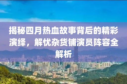 揭秘四月熱血故事背后的精彩演繹，解憂雜貨鋪演員陣容全解析