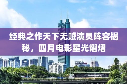 經(jīng)典之作天下無賊演員陣容揭秘，四月電影星光熠熠