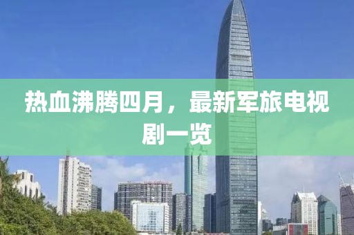熱血沸騰四月，最新軍旅電視劇一覽