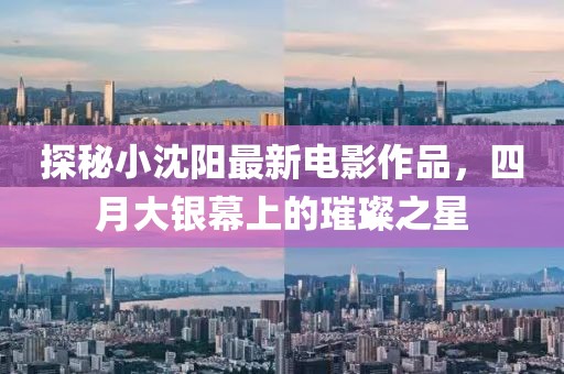 探秘小沈陽(yáng)最新電影作品，四月大銀幕上的璀璨之星