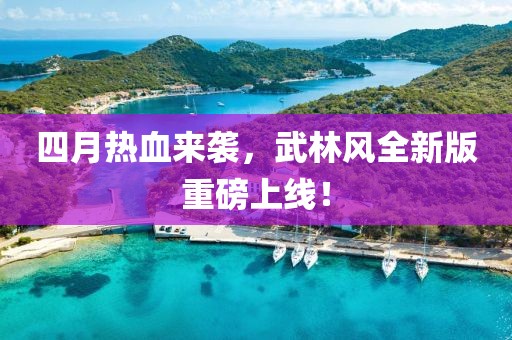 四月熱血來(lái)襲，武林風(fēng)全新版重磅上線！