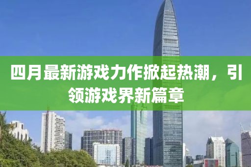 四月最新游戲力作掀起熱潮，引領(lǐng)游戲界新篇章