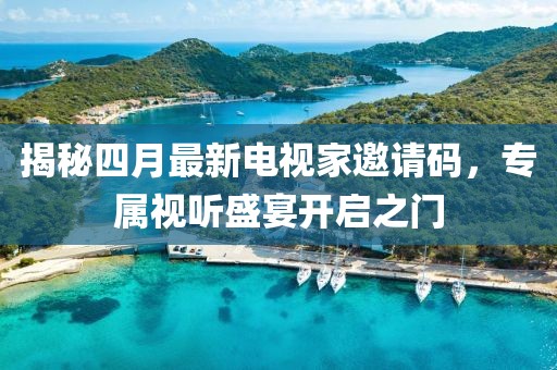 揭秘四月最新電視家邀請碼，專屬視聽盛宴開啟之門