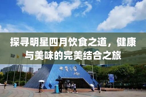 探尋明星四月飲食之道，健康與美味的完美結(jié)合之旅