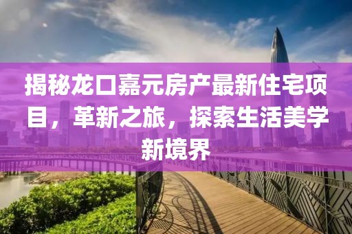 揭秘龍口嘉元房產(chǎn)最新住宅項目，革新之旅，探索生活美學(xué)新境界