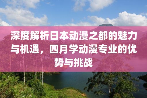 深度解析日本動漫之都的魅力與機遇，四月學動漫專業(yè)的優(yōu)勢與挑戰(zhàn)