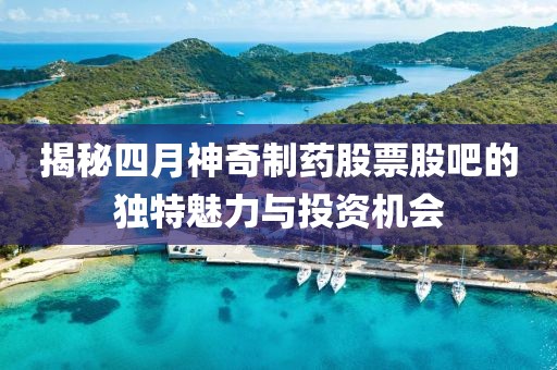 揭秘四月神奇制藥股票股吧的獨特魅力與投資機會
