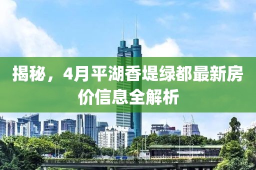 揭秘，4月平湖香堤綠都最新房價信息全解析