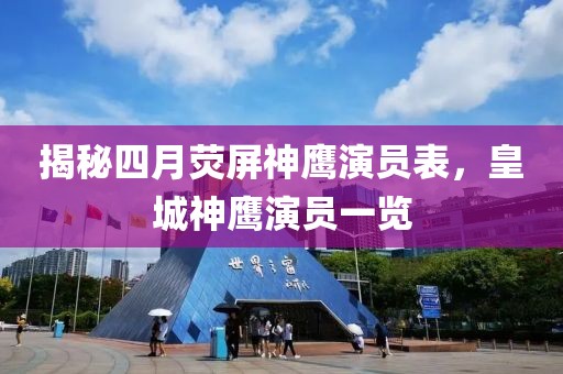 揭秘四月熒屏神鷹演員表，皇城神鷹演員一覽