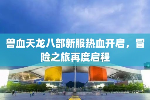 獸血天龍八部新服熱血開啟，冒險之旅再度啟程