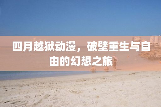 四月越獄動漫，破壁重生與自由的幻想之旅