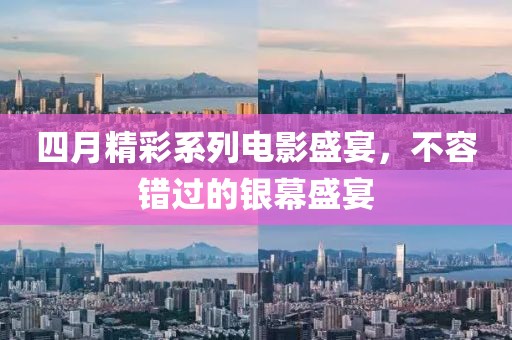 四月精彩系列電影盛宴，不容錯(cuò)過的銀幕盛宴