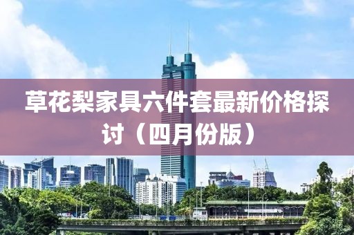 草花梨家具六件套最新價(jià)格探討（四月份版）