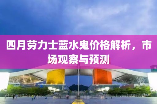 四月勞力士藍水鬼價格解析，市場觀察與預測