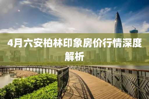 4月六安柏林印象房價行情深度解析