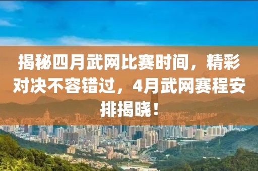 揭秘四月武網(wǎng)比賽時間，精彩對決不容錯過，4月武網(wǎng)賽程安排揭曉！