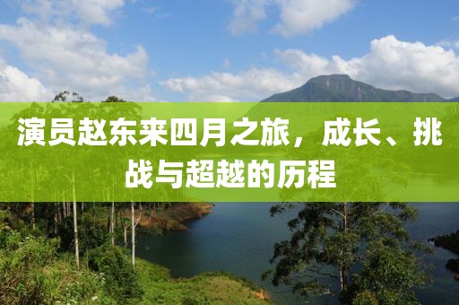 演員趙東來四月之旅，成長、挑戰(zhàn)與超越的歷程