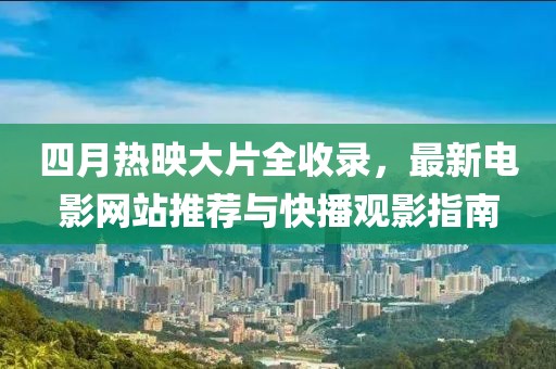 四月熱映大片全收錄，最新電影網(wǎng)站推薦與快播觀影指南