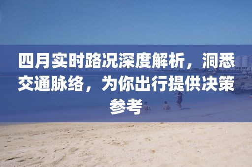 四月實(shí)時(shí)路況深度解析，洞悉交通脈絡(luò)，為你出行提供決策參考