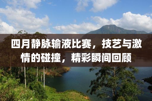四月靜脈輸液比賽，技藝與激情的碰撞，精彩瞬間回顧
