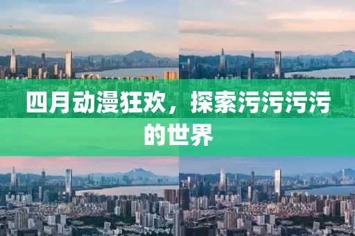 四月動漫狂歡，探索污污污污的世界