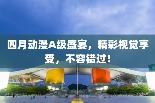 四月動漫A級盛宴，精彩視覺享受，不容錯過！