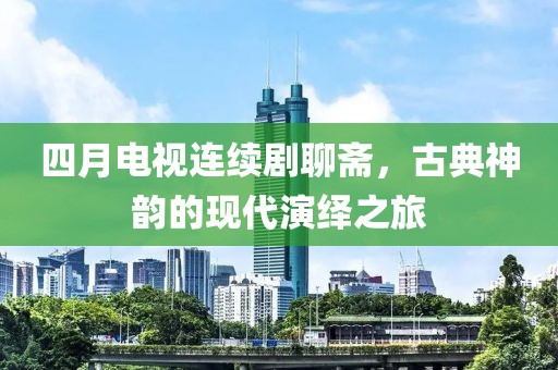 四月電視連續(xù)劇聊齋，古典神韻的現(xiàn)代演繹之旅