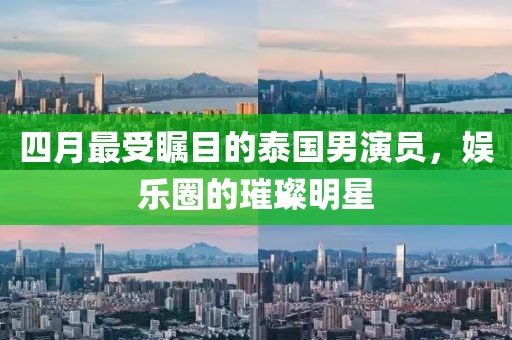 四月最受矚目的泰國男演員，娛樂圈的璀璨明星