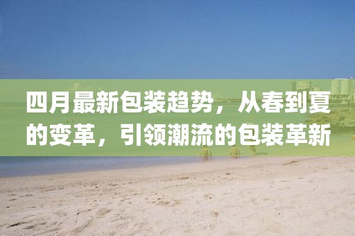四月最新包裝趨勢(shì)，從春到夏的變革，引領(lǐng)潮流的包裝革新