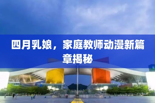 四月乳娘，家庭教師動(dòng)漫新篇章揭秘