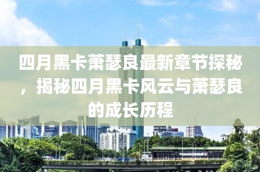 四月黑卡蕭瑟良最新章節(jié)探秘，揭秘四月黑卡風(fēng)云與蕭瑟良的成長歷程