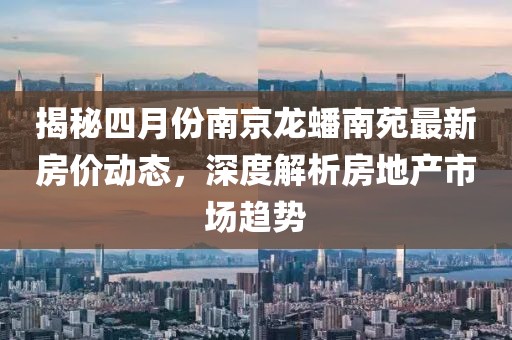 揭秘四月份南京龍蟠南苑最新房價動態(tài)，深度解析房地產(chǎn)市場趨勢