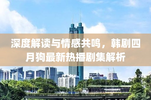 深度解讀與情感共鳴，韓劇四月狗最新熱播劇集解析