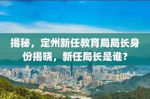 揭秘，定州新任教育局局長身份揭曉，新任局長是誰？