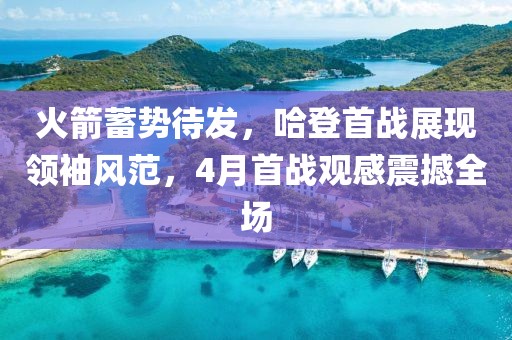 火箭蓄勢待發(fā)，哈登首戰(zhàn)展現(xiàn)領(lǐng)袖風范，4月首戰(zhàn)觀感震撼全場