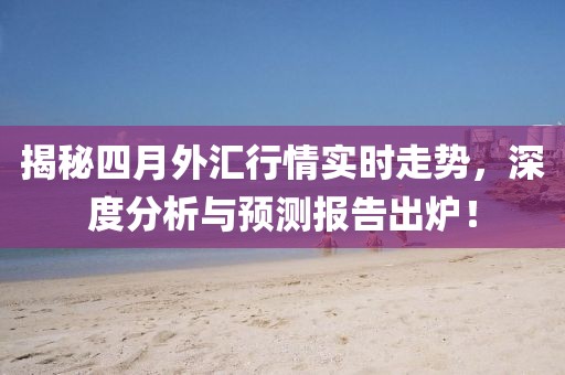 揭秘四月外匯行情實時走勢，深度分析與預(yù)測報告出爐！
