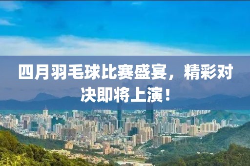 四月羽毛球比賽盛宴，精彩對決即將上演！