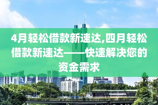 4月輕松借款新速達(dá),四月輕松借款新速達(dá)——快速解決您的資金需求