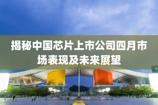 揭秘中國(guó)芯片上市公司四月市場(chǎng)表現(xiàn)及未來(lái)展望