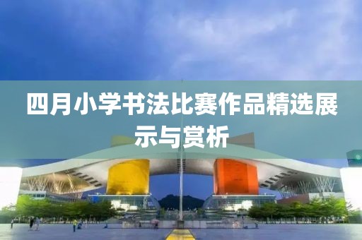 四月小學(xué)書法比賽作品精選展示與賞析