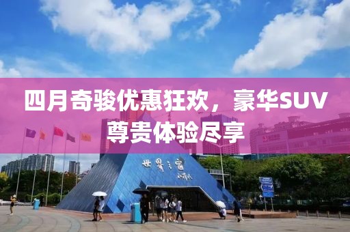 四月奇駿優(yōu)惠狂歡，豪華SUV尊貴體驗(yàn)盡享
