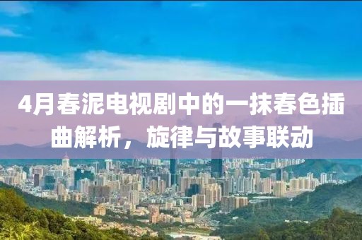 4月春泥電視劇中的一抹春色插曲解析，旋律與故事聯(lián)動(dòng)